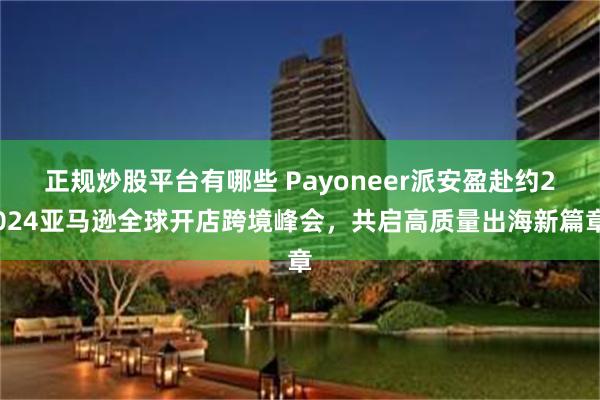 正规炒股平台有哪些 Payoneer派安盈赴约2024亚马逊全球开店跨境峰会，共启高质量出海新篇章