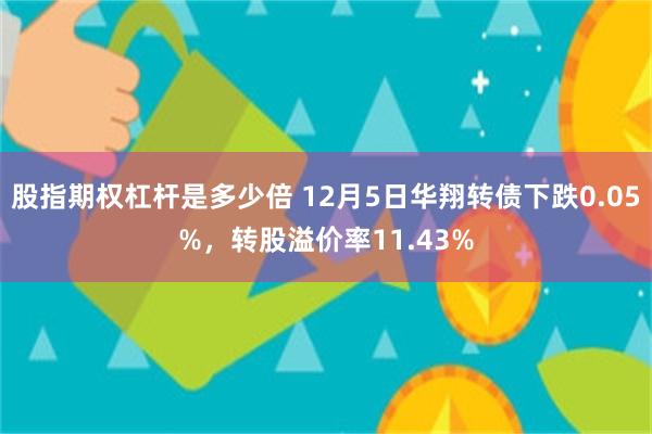 股指期权杠杆是多少倍 12月5日华翔转债下跌0.05%，转股溢价率11.43%