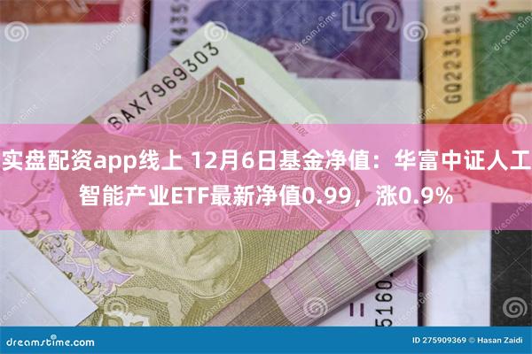 实盘配资app线上 12月6日基金净值：华富中证人工智能产业ETF最新净值0.99，涨0.9%