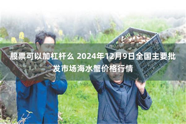 股票可以加杠杆么 2024年12月9日全国主要批发市场海水蟹价格行情