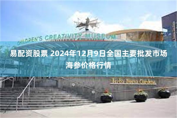 易配资股票 2024年12月9日全国主要批发市场海参价格行情