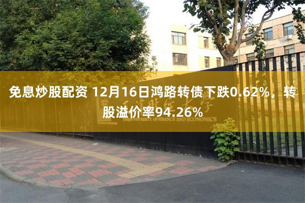 免息炒股配资 12月16日鸿路转债下跌0.62%，转股溢价率94.26%