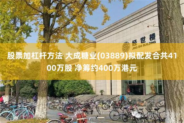 股票加杠杆方法 大成糖业(03889)拟配发合共4100万股 净筹约400万港元