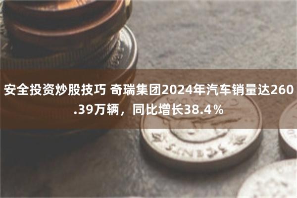 安全投资炒股技巧 奇瑞集团2024年汽车销量达260.39万辆，同比增长38.4％