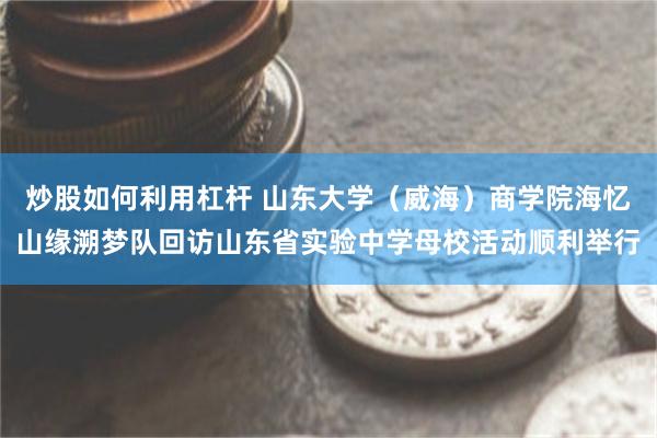 炒股如何利用杠杆 山东大学（威海）商学院海忆山缘溯梦队回访山东省实验中学母校活动顺利举行