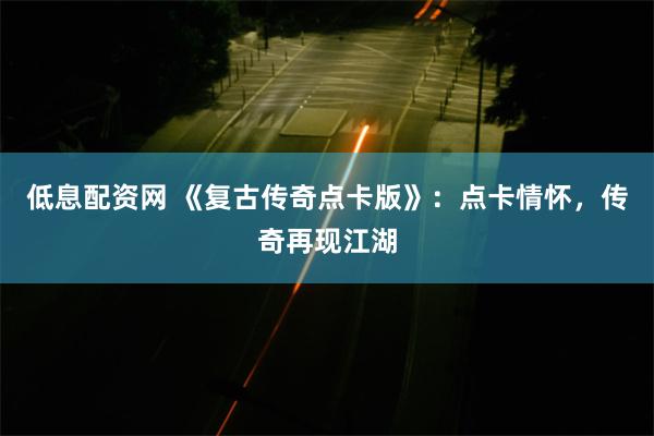 低息配资网 《复古传奇点卡版》：点卡情怀，传奇再现江湖