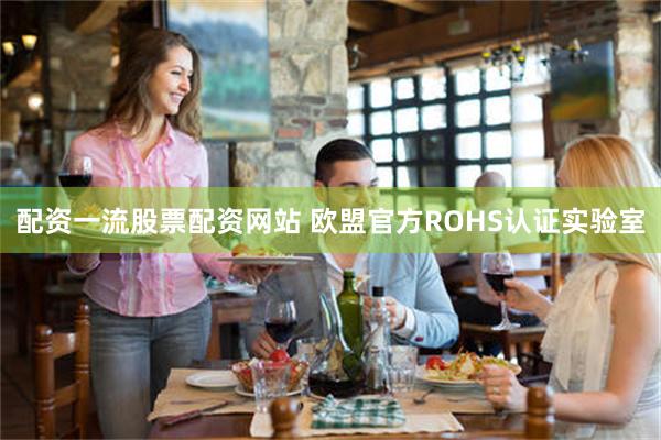 配资一流股票配资网站 欧盟官方ROHS认证实验室