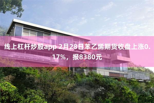 线上杠杆炒股app 2月28日苯乙烯期货收盘上涨0.17%，报8380元