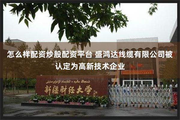 怎么样配资炒股配资平台 盛鸿达线缆有限公司被认定为高新技术企业