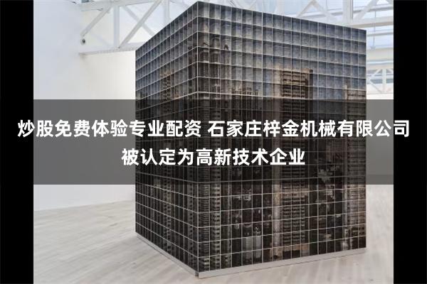 炒股免费体验专业配资 石家庄梓金机械有限公司被认定为高新技术企业