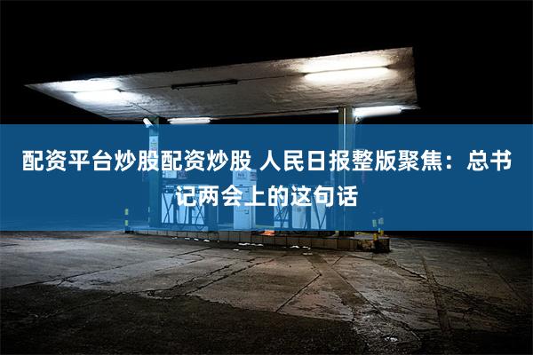 配资平台炒股配资炒股 人民日报整版聚焦：总书记两会上的这句话