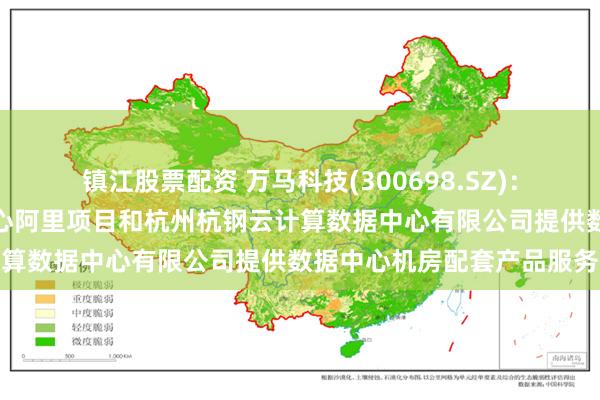 镇江股票配资 万马科技(300698.SZ)：有为浙江联通德清数据中心阿里项目和杭州杭钢云计算数据中心有限公司提供数据中心机房配套产品服务