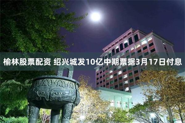 榆林股票配资 绍兴城发10亿中期票据3月17日付息