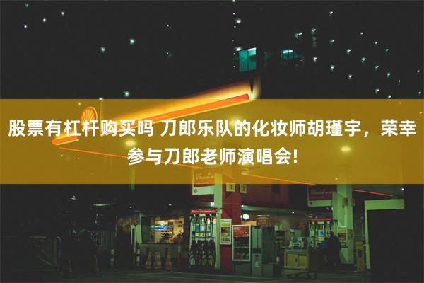 股票有杠杆购买吗 刀郎乐队的化妆师胡瑾宇，荣幸参与刀郎老师演唱会!